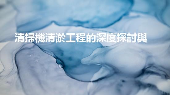 清掃機清淤工程的深度探討與實踐經(jīng)驗分享究竟能帶來哪些驚人效果？